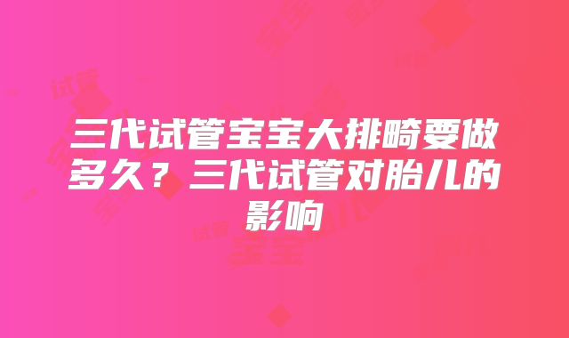 三代试管宝宝大排畸要做多久？三代试管对胎儿的影响
