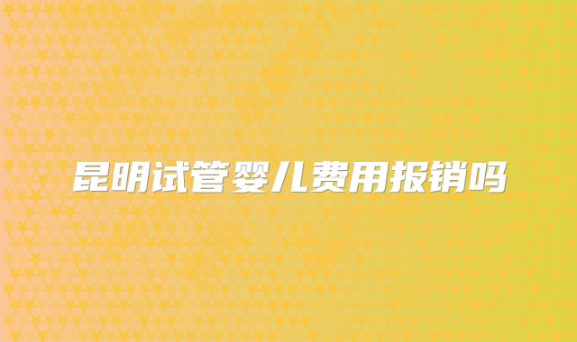 昆明试管婴儿费用报销吗