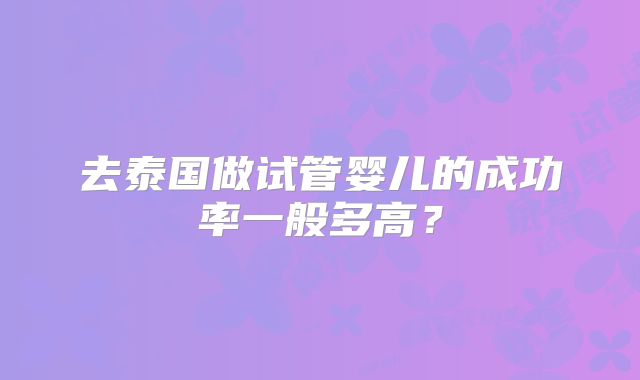 去泰国做试管婴儿的成功率一般多高？