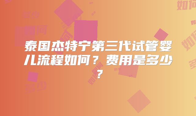 泰国杰特宁第三代试管婴儿流程如何？费用是多少？