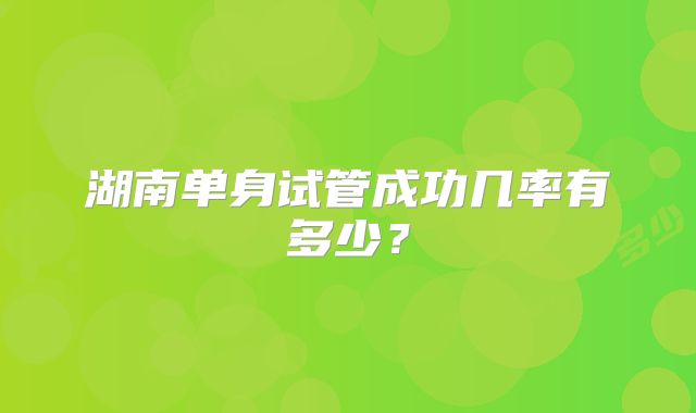 湖南单身试管成功几率有多少?