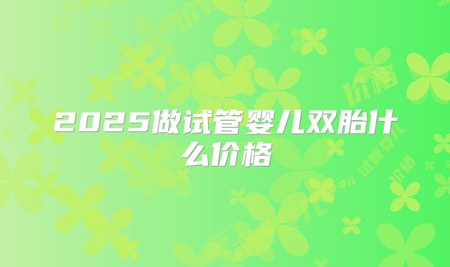 2025做试管婴儿双胎什么价格