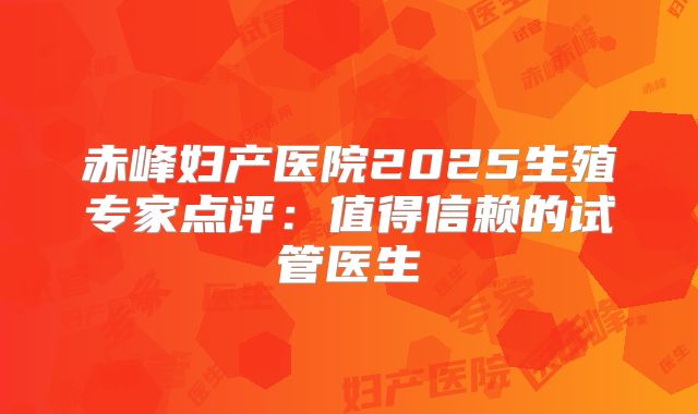 赤峰妇产医院2025生殖专家点评：值得信赖的试管医生