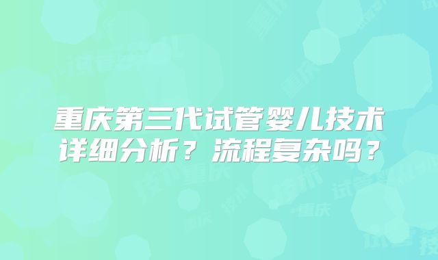 重庆第三代试管婴儿技术详细分析?流程复杂吗?