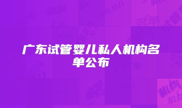 广东试管婴儿私人机构名单公布