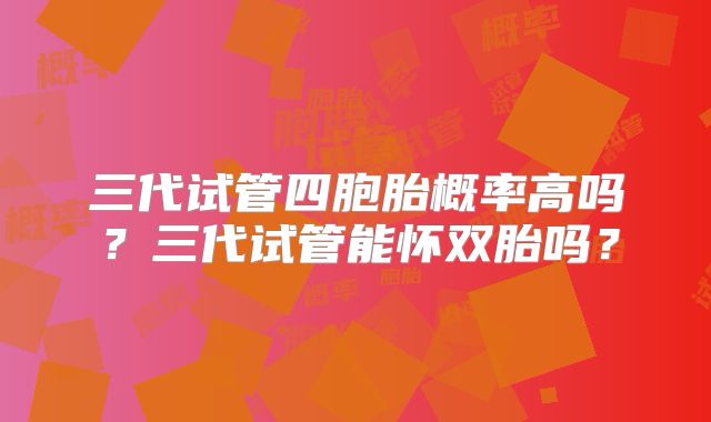 三代试管四胞胎概率高吗?三代试管能怀双胎吗?