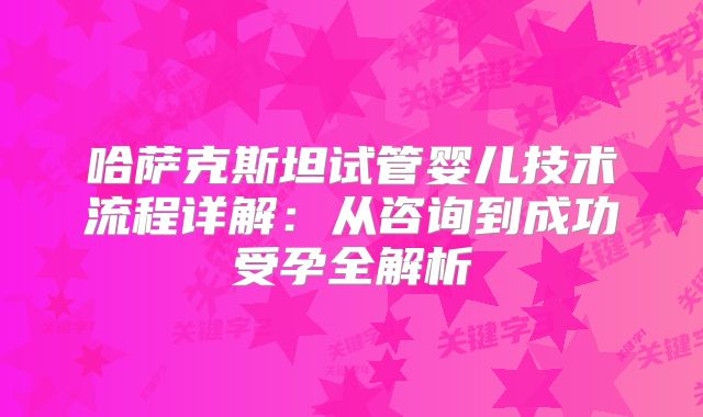 哈萨克斯坦试管婴儿技术流程详解：从咨询到成功受孕全解析