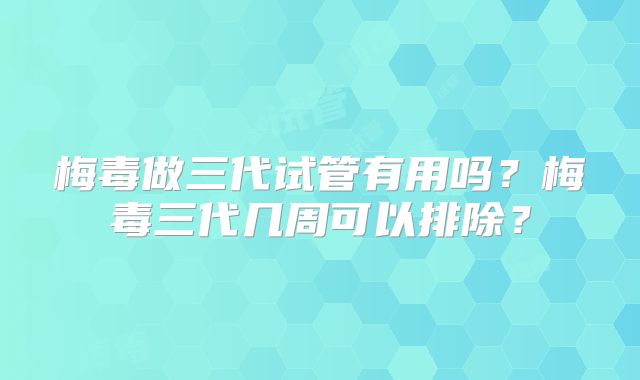 梅毒做三代试管有用吗?梅毒三代几周可以排除?