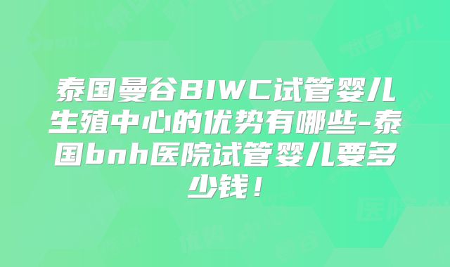 泰国曼谷BIWC试管婴儿生殖中心的优势有哪些-泰国bnh医院试管婴儿要多少钱！