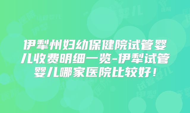 伊犁州妇幼保健院试管婴儿收费明细一览-伊犁试管婴儿哪家医院比较好！