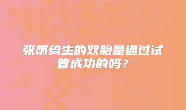 张雨绮生的双胎是通过试管成功的吗？