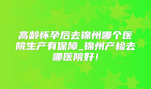 高龄怀孕后去锦州哪个医院生产有保障_锦州产检去哪医院好!