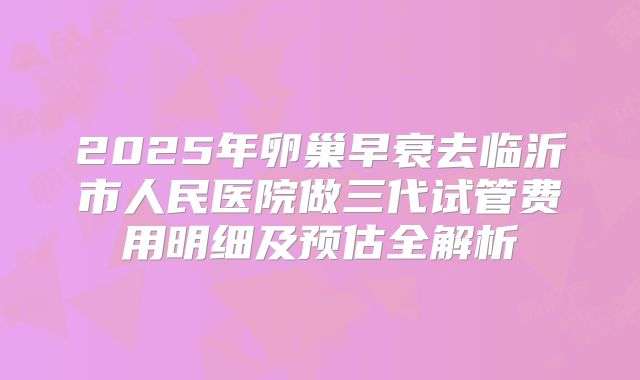 2025年卵巢早衰去临沂市人民医院做三代试管费用明细及预估全解析