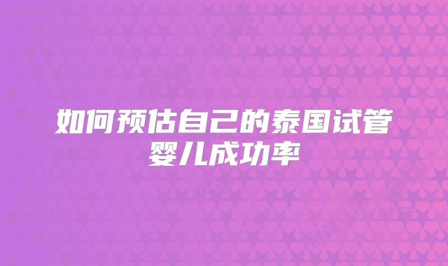 如何预估自己的泰国试管婴儿成功率