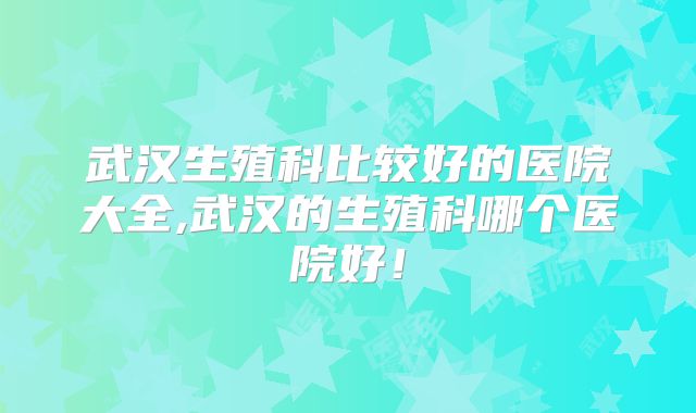 武汉生殖科比较好的医院大全,武汉的生殖科哪个医院好！