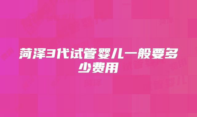 菏泽3代试管婴儿一般要多少费用