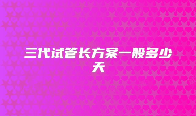三代试管长方案一般多少天