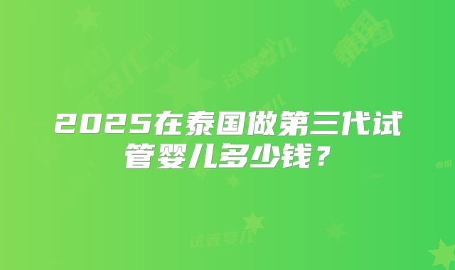 2025在泰国做第三代试管婴儿多少钱？