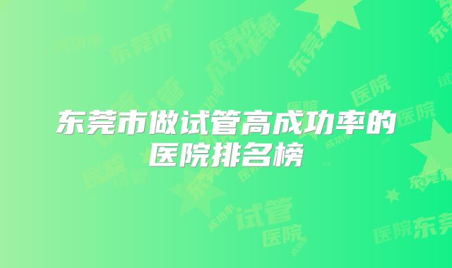 东莞市做试管高成功率的医院排名榜