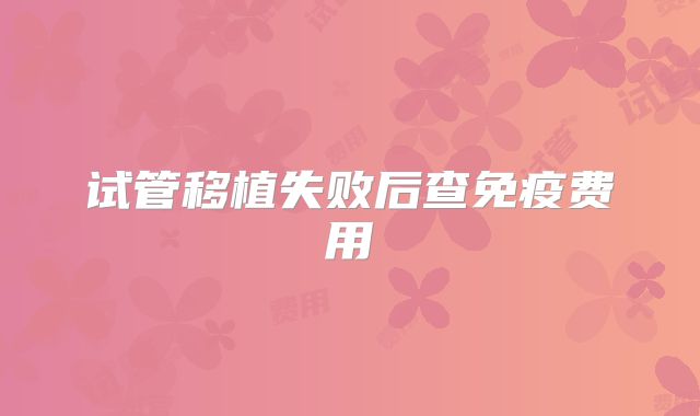 试管移植失败后查免疫费用