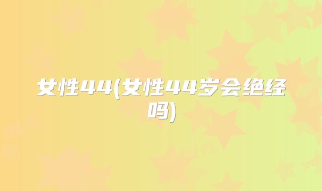 女性44(女性44岁会绝经吗)