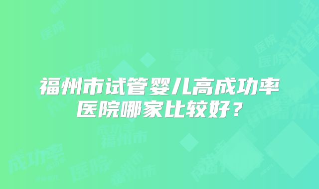 福州市试管婴儿高成功率医院哪家比较好？