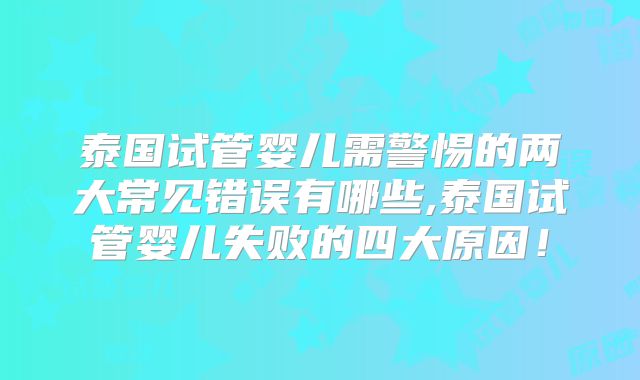 泰国试管婴儿需警惕的两大常见错误有哪些,泰国试管婴儿失败的四大原因!