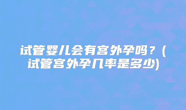 试管婴儿会有宫外孕吗？(试管宫外孕几率是多少)