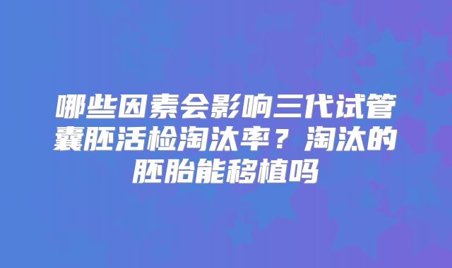 哪些因素会影响三代试管囊胚活检淘汰率？淘汰的胚胎能移植吗