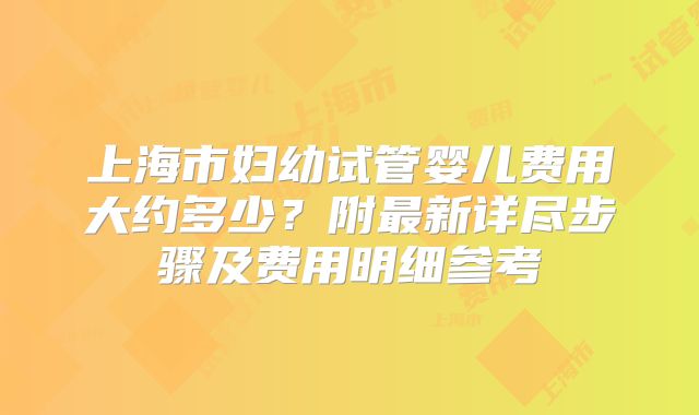 上海市妇幼试管婴儿费用大约多少?附最新详尽步骤及费用明细参考
