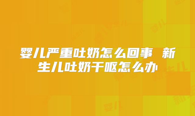 婴儿严重吐奶怎么回事 新生儿吐奶干呕怎么办
