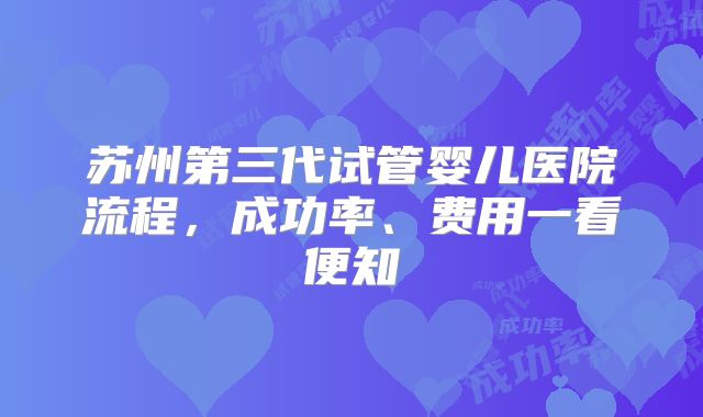 苏州第三代试管婴儿医院流程，成功率、费用一看便知