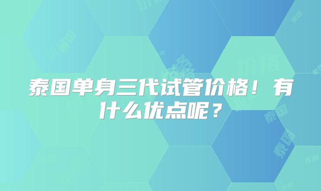 泰国单身三代试管价格!有什么优点呢?