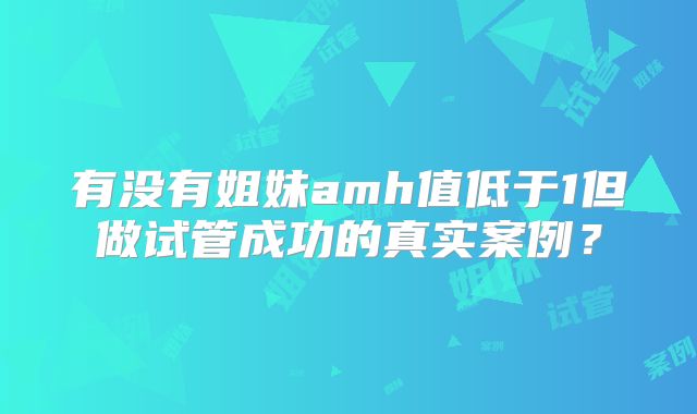 有没有姐妹amh值低于1但做试管成功的真实案例?