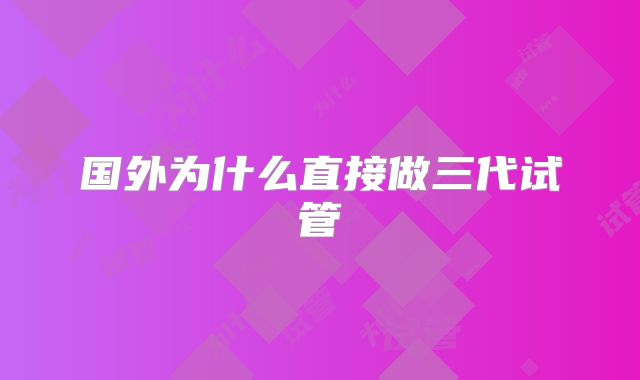 国外为什么直接做三代试管