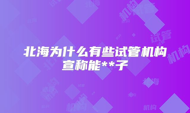 北海为什么有些试管机构宣称能**子
