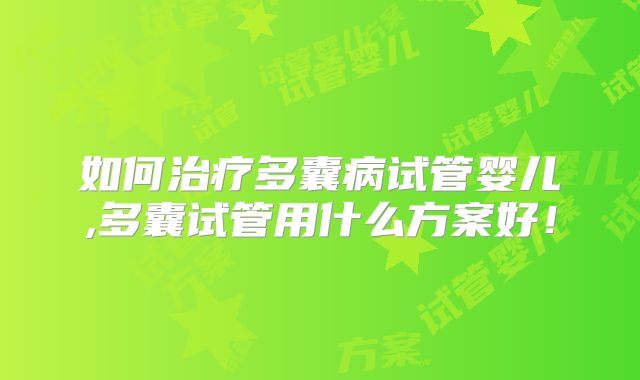 如何治疗多囊病试管婴儿,多囊试管用什么方案好!