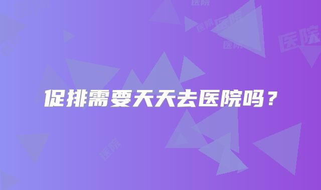 促排需要天天去医院吗？
