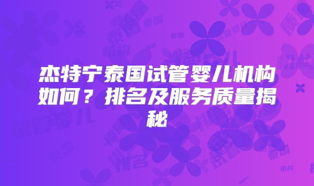 杰特宁泰国试管婴儿机构如何？排名及服务质量揭秘