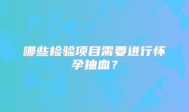 哪些检验项目需要进行怀孕抽血？