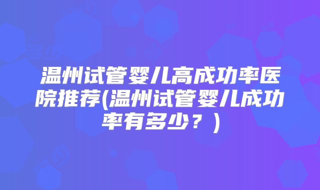温州试管婴儿高成功率医院推荐(温州试管婴儿成功率有多少？)