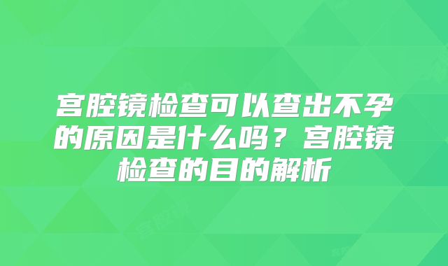 宫腔镜检查可以查出不孕的原因是什么吗？宫腔镜检查的目的解析