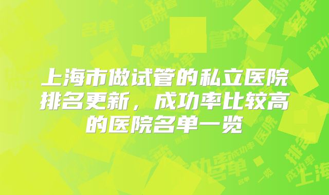 上海市做试管的私立医院排名更新，成功率比较高的医院名单一览