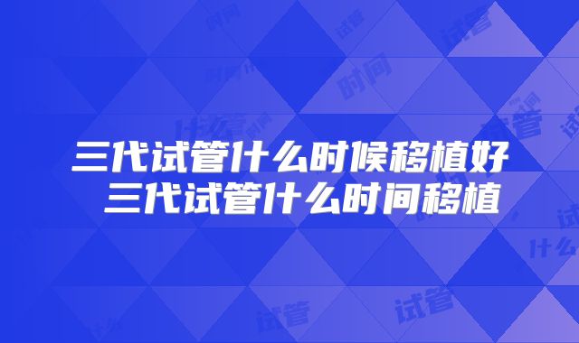 三代试管什么时候移植好 三代试管什么时间移植