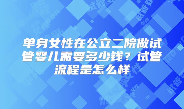 单身女性在公立二院做试管婴儿需要多少钱？试管流程是怎么样