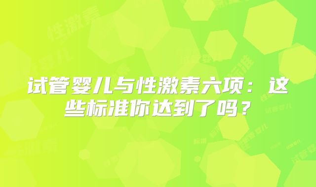 试管婴儿与性激素六项:这些标准你达到了吗?