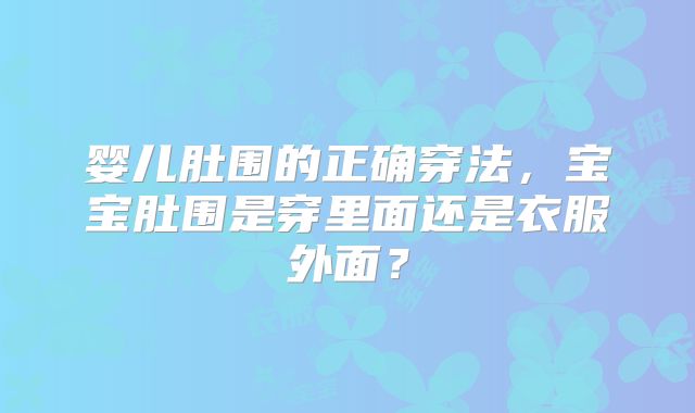 婴儿肚围的正确穿法,宝宝肚围是穿里面还是衣服外面?