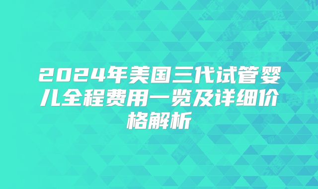 2024年美国三代试管婴儿全程费用一览及详细价格解析