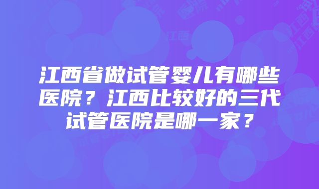 江西省做试管婴儿有哪些医院？江西比较好的三代试管医院是哪一家？