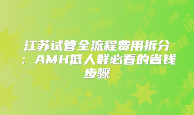 江苏试管全流程费用拆分：AMH低人群必看的省钱步骤